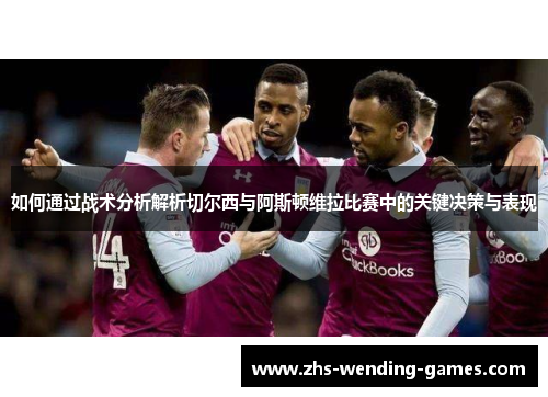 如何通过战术分析解析切尔西与阿斯顿维拉比赛中的关键决策与表现