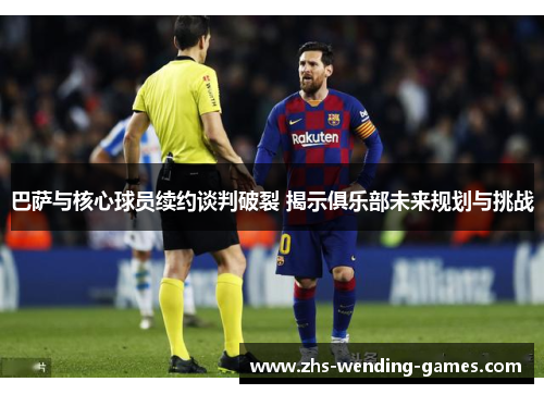 巴萨与核心球员续约谈判破裂 揭示俱乐部未来规划与挑战