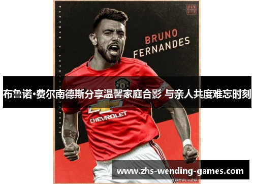 布鲁诺·费尔南德斯分享温馨家庭合影 与亲人共度难忘时刻 布鲁诺·费尔南德斯分享温馨家庭合影 与亲人共度难忘时刻