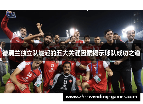 德黑兰独立队崛起的五大关键因素揭示球队成功之道 德黑兰独立队崛起的五大关键因素揭示球队成功之道