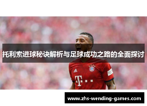 托利索进球秘诀解析与足球成功之路的全面探讨 托利索进球秘诀解析与足球成功之路的全面探讨