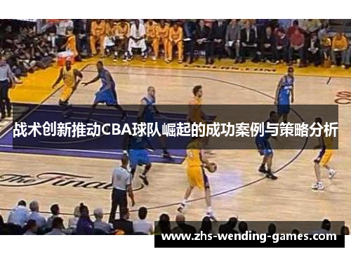 战术创新推动CBA球队崛起的成功案例与策略分析 战术创新推动CBA球队崛起的成功案例与策略分析