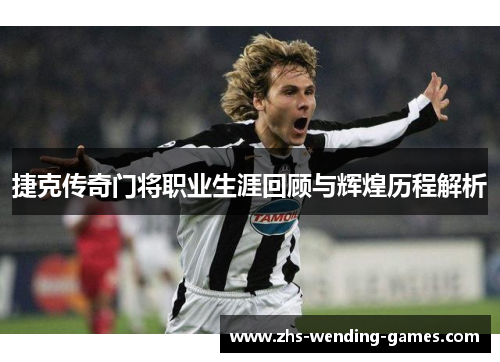 捷克传奇门将职业生涯回顾与辉煌历程解析 捷克传奇门将职业生涯回顾与辉煌历程解析