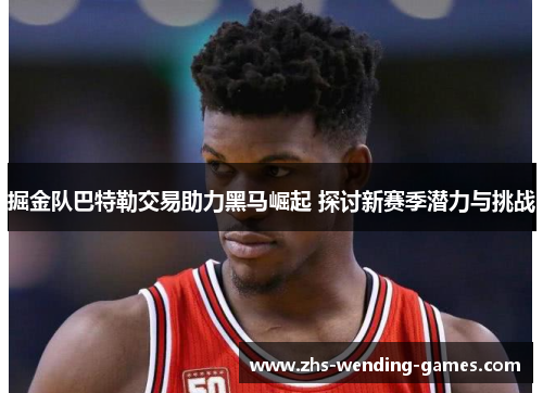 掘金队巴特勒交易助力黑马崛起 探讨新赛季潜力与挑战 掘金队巴特勒交易助力黑马崛起 探讨新赛季潜力与挑战