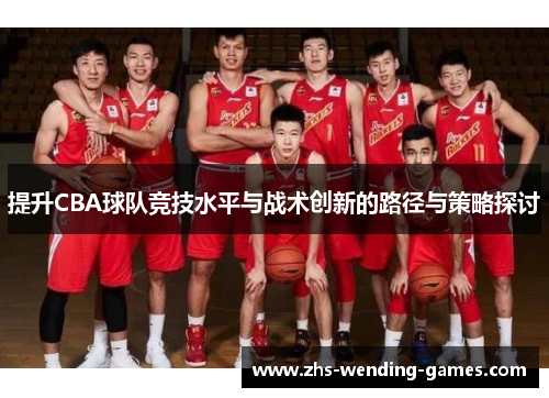 提升CBA球队竞技水平与战术创新的路径与策略探讨 提升CBA球队竞技水平与战术创新的路径与策略探讨
