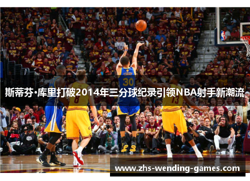 斯蒂芬·库里打破2014年三分球纪录引领NBA射手新潮流 斯蒂芬·库里打破2014年三分球纪录引领NBA射手新潮流