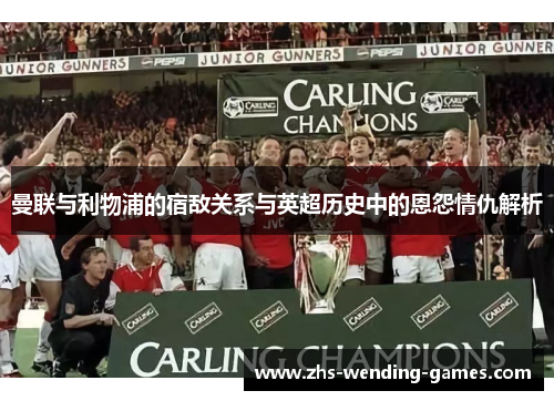 曼联与利物浦的宿敌关系与英超历史中的恩怨情仇解析 曼联与利物浦的宿敌关系与英超历史中的恩怨情仇解析