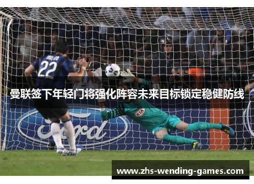 曼联签下年轻门将强化阵容未来目标锁定稳健防线 曼联签下年轻门将强化阵容未来目标锁定稳健防线