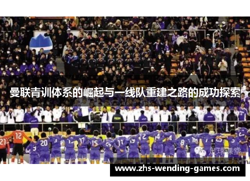 曼联青训体系的崛起与一线队重建之路的成功探索 曼联青训体系的崛起与一线队重建之路的成功探索
