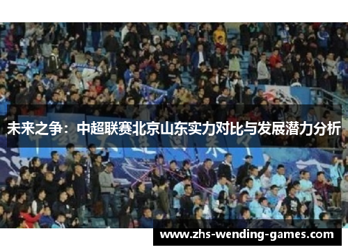 未来之争:中超联赛北京山东实力对比与发展潜力分析 未来之争:中超联赛北京山东实力对比与发展潜力分析