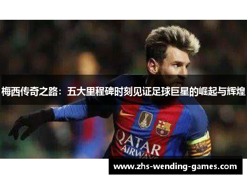 梅西传奇之路:五大里程碑时刻见证足球巨星的崛起与辉煌 梅西传奇之路:五大里程碑时刻见证足球巨星的崛起与辉煌