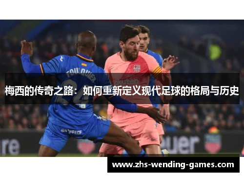 梅西的传奇之路：如何重新定义现代足球的格局与历史