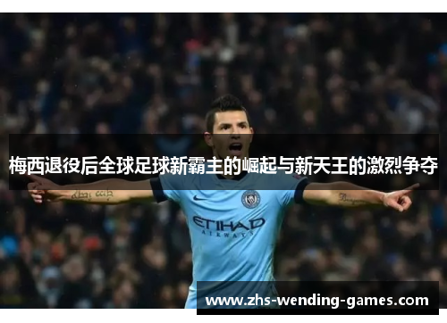 梅西退役后全球足球新霸主的崛起与新天王的激烈争夺