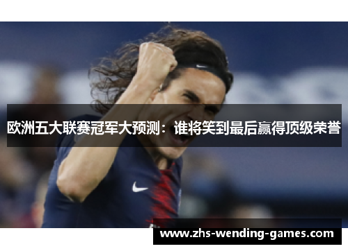 欧洲五大联赛冠军大预测：谁将笑到最后赢得顶级荣誉