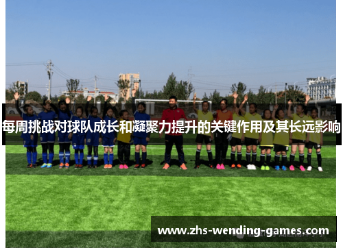 每周挑战对球队成长和凝聚力提升的关键作用及其长远影响