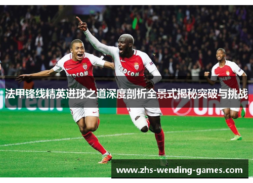 法甲锋线精英进球之道深度剖析全景式揭秘突破与挑战 法甲锋线精英进球之道深度剖析全景式揭秘突破与挑战