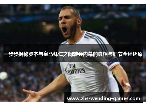 一步步揭秘罗本与皇马拜仁之间转会内幕的真相与细节全程还原 一步步揭秘罗本与皇马拜仁之间转会内幕的真相与细节全程还原
