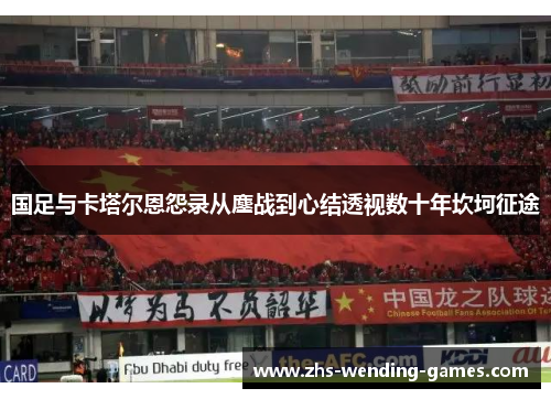 国足与卡塔尔恩怨录从鏖战到心结透视数十年坎坷征途 国足与卡塔尔恩怨录从鏖战到心结透视数十年坎坷征途