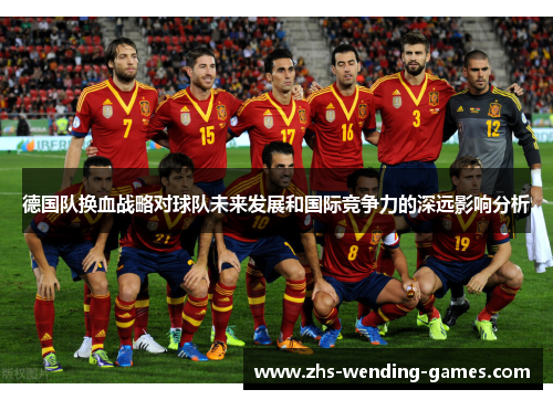 德国队换血战略对球队未来发展和国际竞争力的深远影响分析