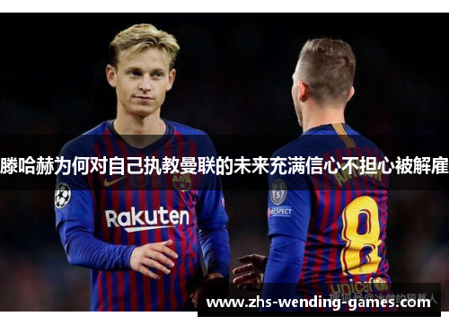 滕哈赫为何对自己执教曼联的未来充满信心不担心被解雇