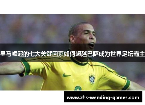 皇马崛起的七大关键因素如何超越巴萨成为世界足坛霸主 皇马崛起的七大关键因素如何超越巴萨成为世界足坛霸主