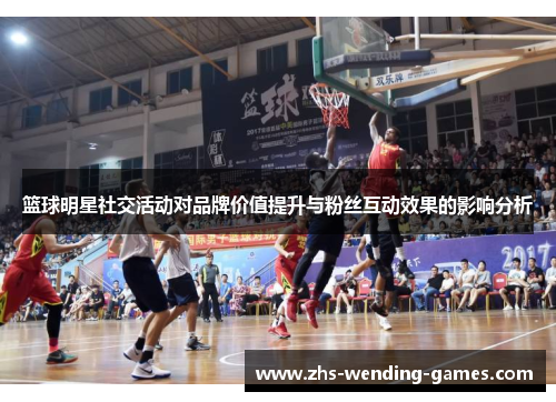 篮球明星社交活动对品牌价值提升与粉丝互动效果的影响分析