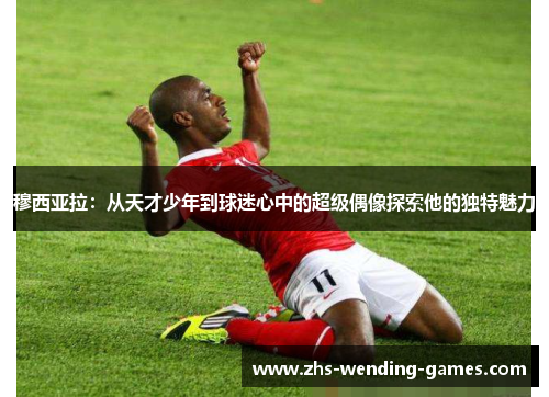 穆西亚拉：从天才少年到球迷心中的超级偶像探索他的独特魅力