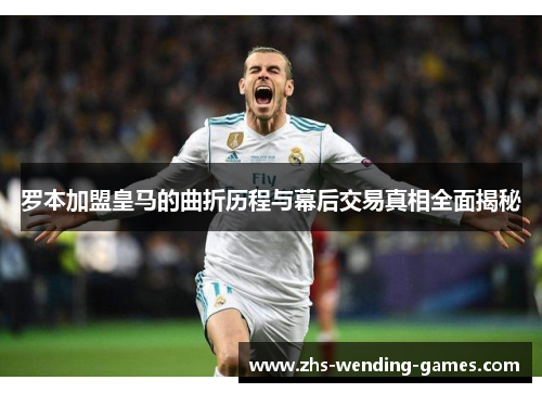 罗本加盟皇马的曲折历程与幕后交易真相全面揭秘