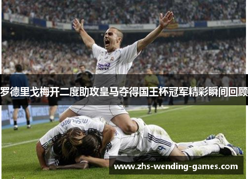 罗德里戈梅开二度助攻皇马夺得国王杯冠军精彩瞬间回顾
