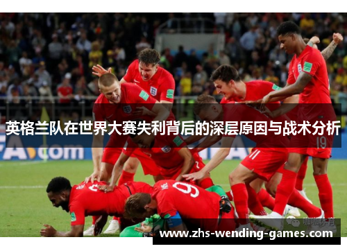 英格兰队在世界大赛失利背后的深层原因与战术分析