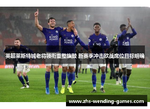 英超莱斯特城老将领衔重整旗鼓 新赛季冲击欧战席位目标明确 英超莱斯特城老将领衔重整旗鼓 新赛季冲击欧战席位目标明确