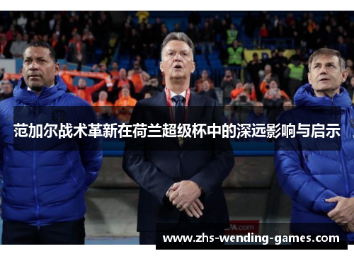 范加尔战术革新在荷兰超级杯中的深远影响与启示