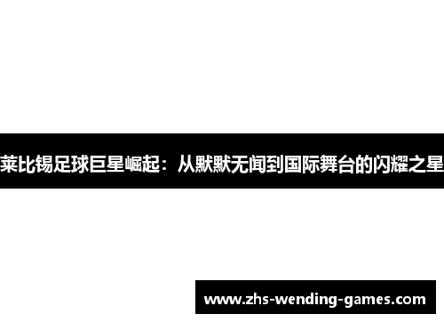 莱比锡足球巨星崛起：从默默无闻到国际舞台的闪耀之星