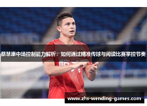 蔡慧康中场控制能力解析：如何通过精准传球与阅读比赛掌控节奏