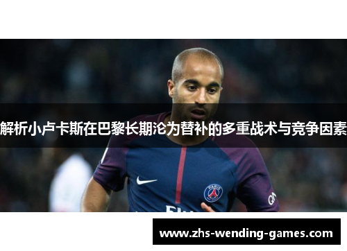 解析小卢卡斯在巴黎长期沦为替补的多重战术与竞争因素 解析小卢卡斯在巴黎长期沦为替补的多重战术与竞争因素