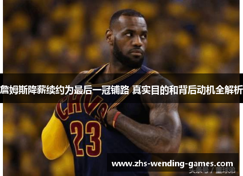 詹姆斯降薪续约为最后一冠铺路 真实目的和背后动机全解析 詹姆斯降薪续约为最后一冠铺路 真实目的和背后动机全解析
