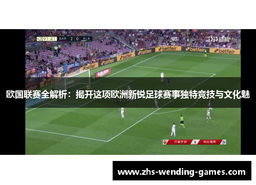 欧国联赛全解析:揭开这项欧洲新锐足球赛事独特竞技与文化魅 欧国联赛全解析:揭开这项欧洲新锐足球赛事独特竞技与文化魅