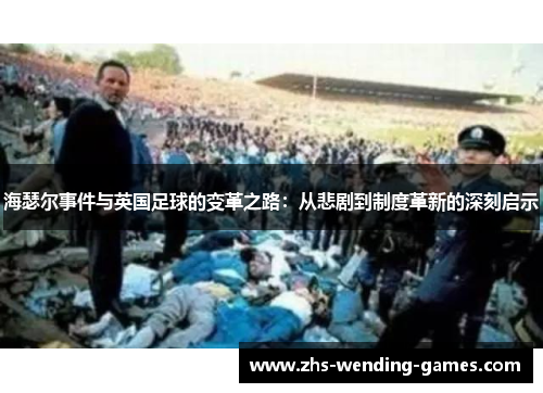 海瑟尔事件与英国足球的变革之路:从悲剧到制度革新的深刻启示 海瑟尔事件与英国足球的变革之路:从悲剧到制度革新的深刻启示