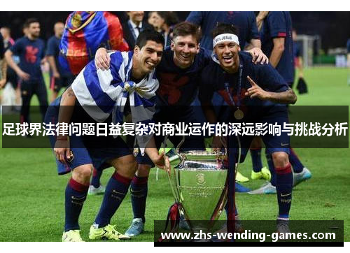 足球界法律问题日益复杂对商业运作的深远影响与挑战分析 足球界法律问题日益复杂对商业运作的深远影响与挑战分析