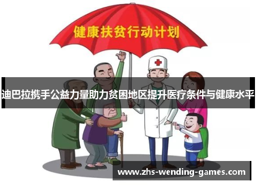 迪巴拉携手公益力量助力贫困地区提升医疗条件与健康水平 迪巴拉携手公益力量助力贫困地区提升医疗条件与健康水平
