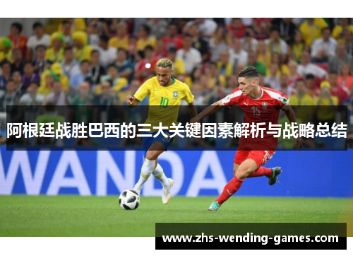 阿根廷战胜巴西的三大关键因素解析与战略总结 阿根廷战胜巴西的三大关键因素解析与战略总结