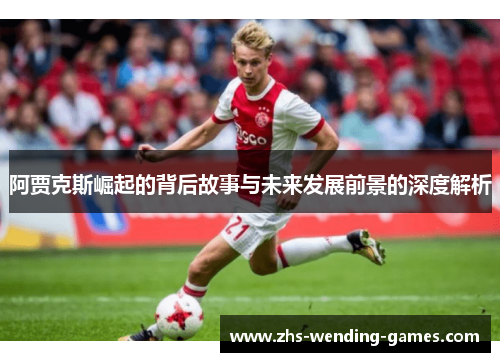 阿贾克斯崛起的背后故事与未来发展前景的深度解析