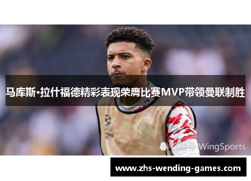 马库斯·拉什福德精彩表现荣膺比赛MVP带领曼联制胜