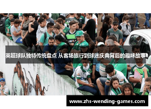 英超球队独特传统盘点 从客场旅行到球迷庆典背后的趣味故事