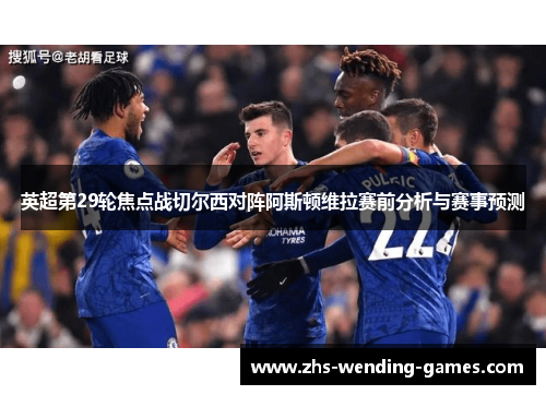 英超第29轮焦点战切尔西对阵阿斯顿维拉赛前分析与赛事预测