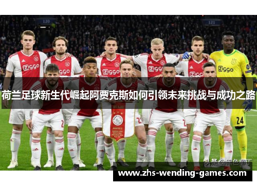 荷兰足球新生代崛起阿贾克斯如何引领未来挑战与成功之路
