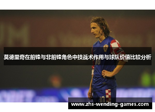 莫德里奇在前锋与非前锋角色中技战术作用与球队价值比较分析