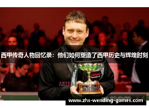 西甲传奇人物回忆录:他们如何塑造了西甲历史与辉煌时刻 西甲传奇人物回忆录:他们如何塑造了西甲历史与辉煌时刻