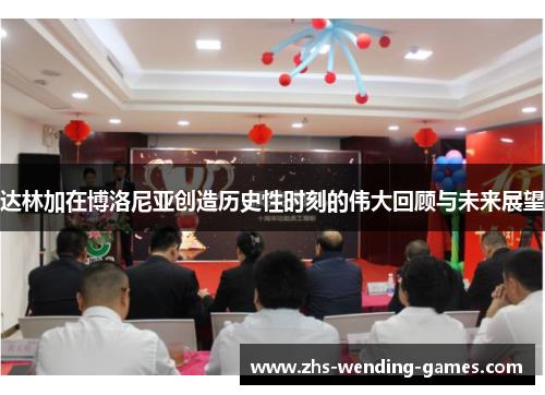 达林加在博洛尼亚创造历史性时刻的伟大回顾与未来展望 达林加在博洛尼亚创造历史性时刻的伟大回顾与未来展望