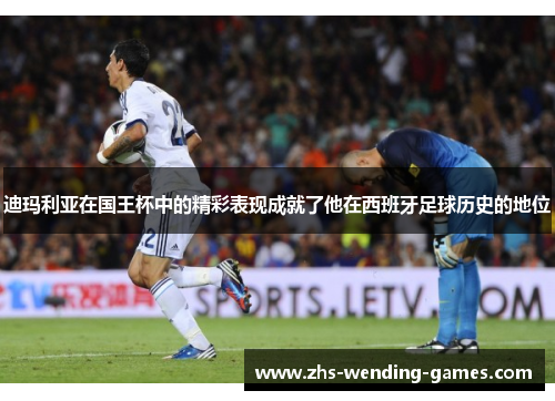 迪玛利亚在国王杯中的精彩表现成就了他在西班牙足球历史的地位